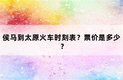 侯马到太原火车时刻表？票价是多少？