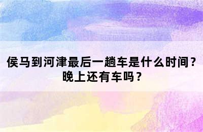 侯马到河津最后一趟车是什么时间？晚上还有车吗？