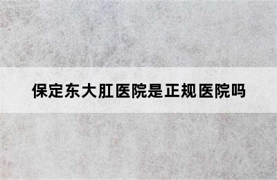 保定东大肛医院是正规医院吗