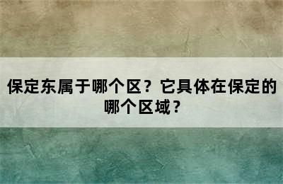 保定东属于哪个区？它具体在保定的哪个区域？