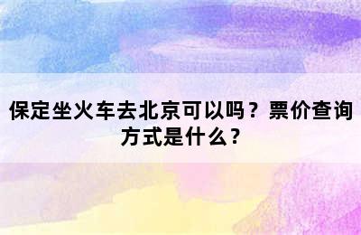 保定坐火车去北京可以吗？票价查询方式是什么？