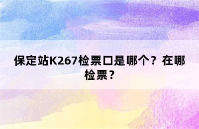 保定站K267检票口是哪个？在哪检票？