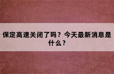 保定高速关闭了吗？今天最新消息是什么？