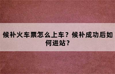 候补火车票怎么上车？候补成功后如何进站？