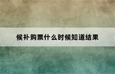 候补购票什么时候知道结果