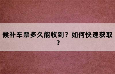 候补车票多久能收到？如何快速获取？