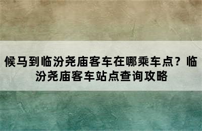 候马到临汾尧庙客车在哪乘车点？临汾尧庙客车站点查询攻略