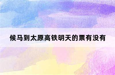 候马到太原高铁明天的票有没有