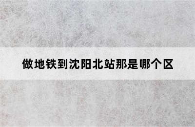 做地铁到沈阳北站那是哪个区
