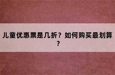 儿童优惠票是几折？如何购买最划算？
