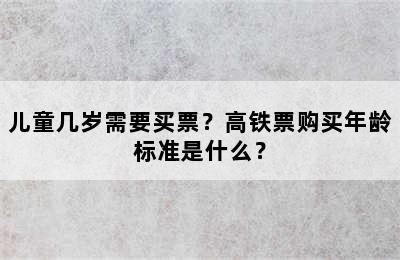 儿童几岁需要买票？高铁票购买年龄标准是什么？