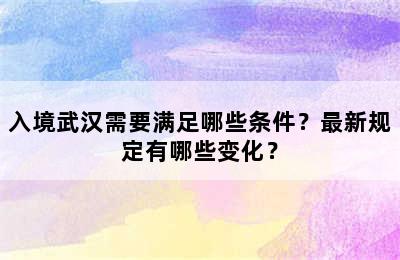 入境武汉需要满足哪些条件？最新规定有哪些变化？