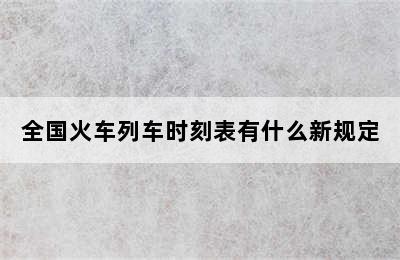 全国火车列车时刻表有什么新规定