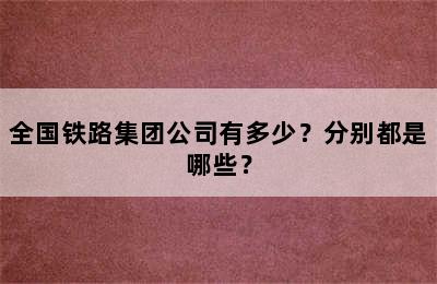 全国铁路集团公司有多少？分别都是哪些？