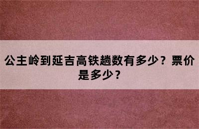 公主岭到延吉高铁趟数有多少？票价是多少？