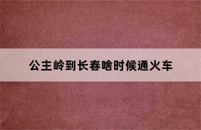 公主岭到长春啥时候通火车