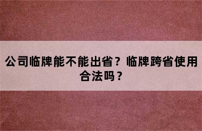 公司临牌能不能出省？临牌跨省使用合法吗？