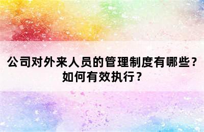 公司对外来人员的管理制度有哪些？如何有效执行？