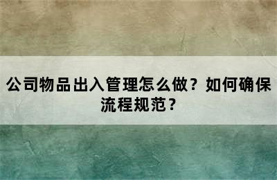 公司物品出入管理怎么做？如何确保流程规范？
