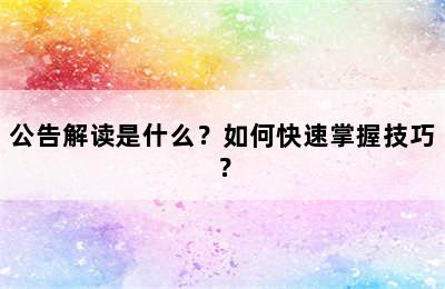 公告解读是什么？如何快速掌握技巧？