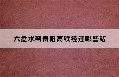 六盘水到贵阳高铁经过哪些站