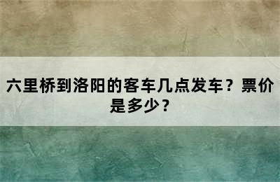 六里桥到洛阳的客车几点发车？票价是多少？