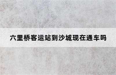 六里桥客运站到沙城现在通车吗