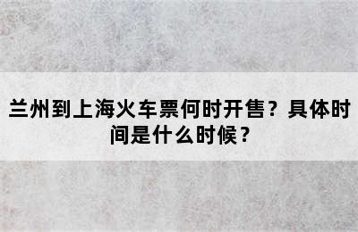 兰州到上海火车票何时开售？具体时间是什么时候？