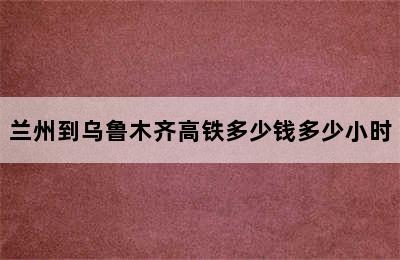 兰州到乌鲁木齐高铁多少钱多少小时