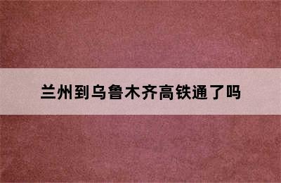 兰州到乌鲁木齐高铁通了吗