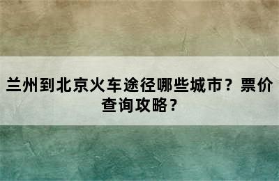 兰州到北京火车途径哪些城市？票价查询攻略？