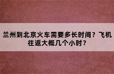 兰州到北京火车需要多长时间？飞机往返大概几个小时？