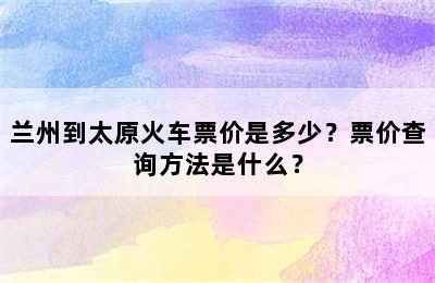 兰州到太原火车票价是多少？票价查询方法是什么？