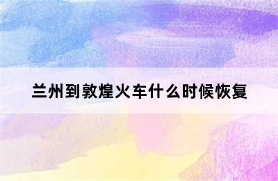 兰州到敦煌火车什么时候恢复