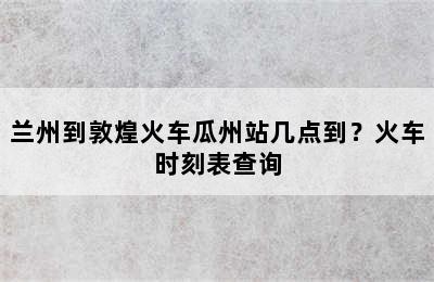 兰州到敦煌火车瓜州站几点到？火车时刻表查询