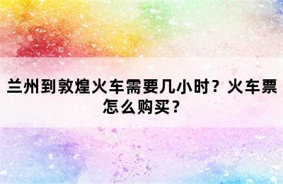 兰州到敦煌火车需要几小时？火车票怎么购买？