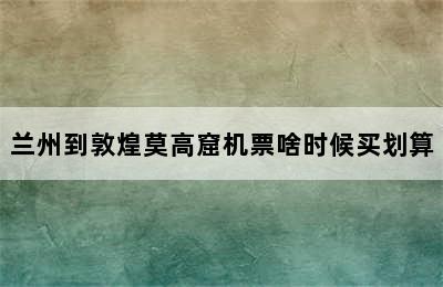 兰州到敦煌莫高窟机票啥时候买划算