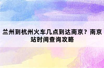 兰州到杭州火车几点到达南京？南京站时间查询攻略
