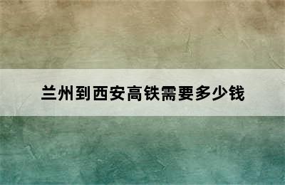 兰州到西安高铁需要多少钱