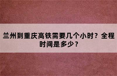 兰州到重庆高铁需要几个小时？全程时间是多少？