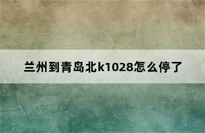 兰州到青岛北k1028怎么停了