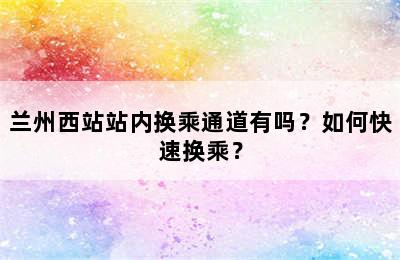 兰州西站站内换乘通道有吗？如何快速换乘？