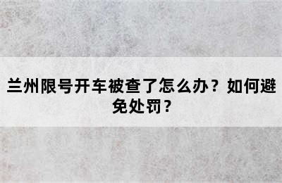 兰州限号开车被查了怎么办？如何避免处罚？