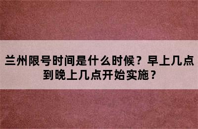 兰州限号时间是什么时候？早上几点到晚上几点开始实施？