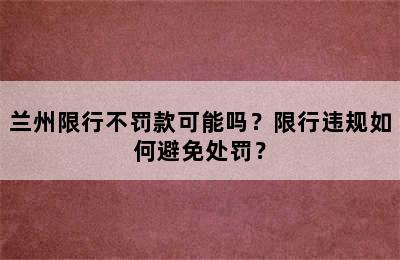 兰州限行不罚款可能吗？限行违规如何避免处罚？