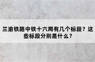 兰渝铁路中铁十六局有几个标段？这些标段分别是什么？