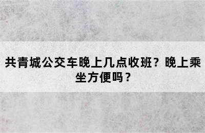 共青城公交车晚上几点收班？晚上乘坐方便吗？