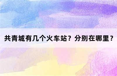 共青城有几个火车站？分别在哪里？