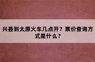 兴县到太原火车几点开？票价查询方式是什么？