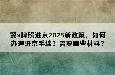 冀x牌照进京2025新政策，如何办理进京手续？需要哪些材料？